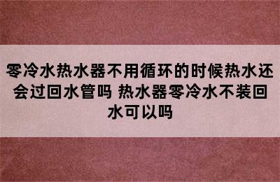 零冷水热水器不用循环的时候热水还会过回水管吗 热水器零冷水不装回水可以吗